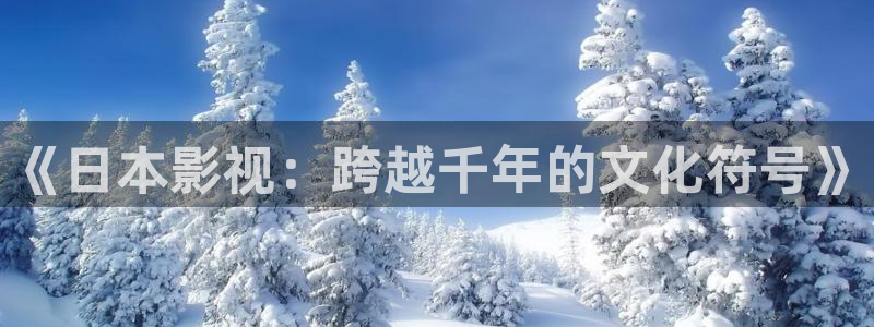 达达兔影院达达兔影视：《日本影视：跨越千年的文化符号》